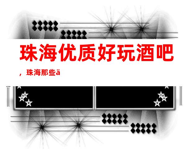 珠海优质好玩酒吧，珠海那些优质有意思的好去处总结