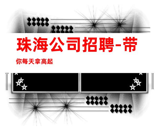珠海公司招聘-带你每天拿高起步更高娱乐场所