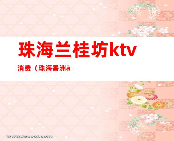 珠海兰桂坊ktv消费(珠海香洲区KTV)