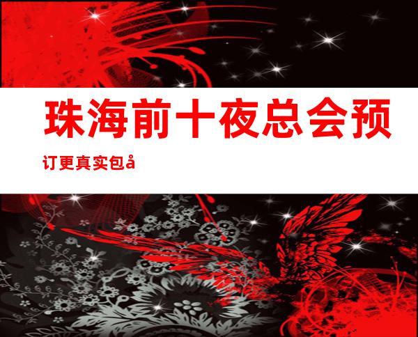 珠海前十夜总会预订 更真实包厢消费一览表