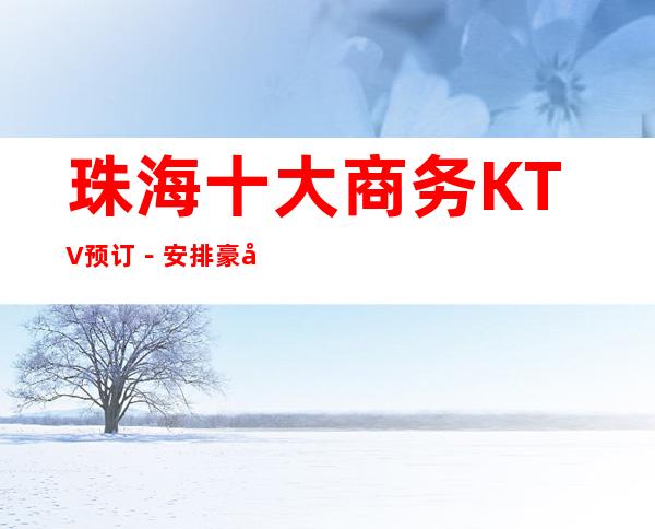 珠海十大商务KTV预订－安排豪华娱乐阵容