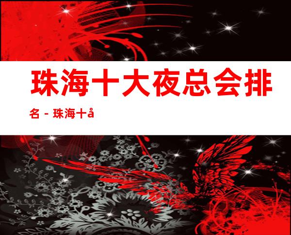 珠海十大夜总会排名－珠海十大商务KTV消费依次排行榜