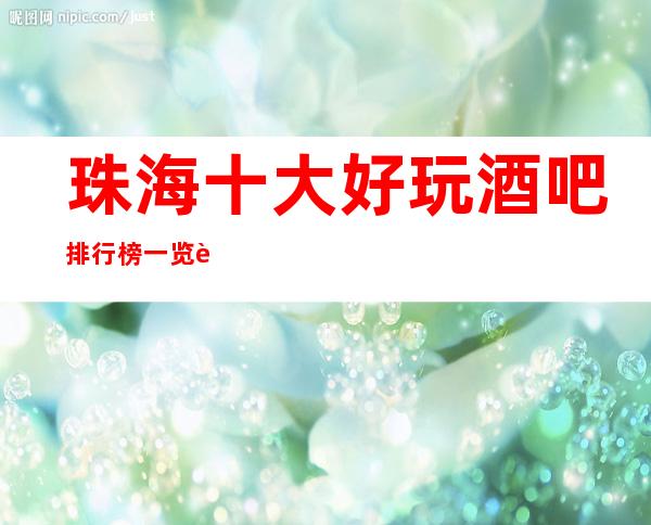 珠海十大好玩酒吧排行榜一览表，2023你最喜欢去的哪家