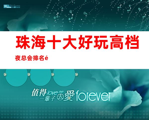 珠海十大好玩高档夜总会排名预订-你来觉得不会亏