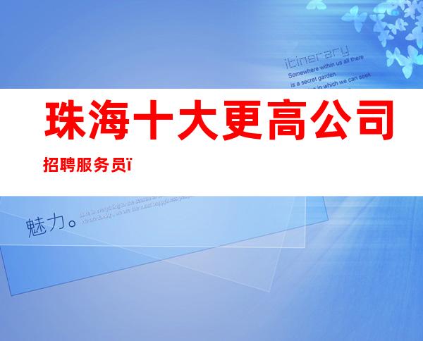 珠海十大更高公司招聘服务员_每天最少两个班