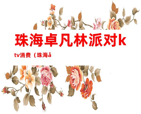 珠海卓凡林派对ktv消费(珠海卓凡中心KTV)