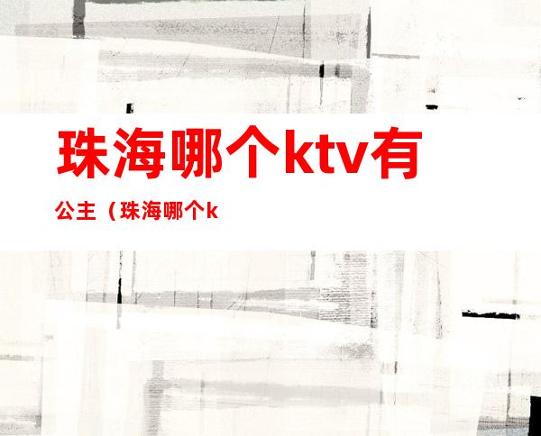 珠海哪个ktv有公主(珠海哪个ktv有公主服务)