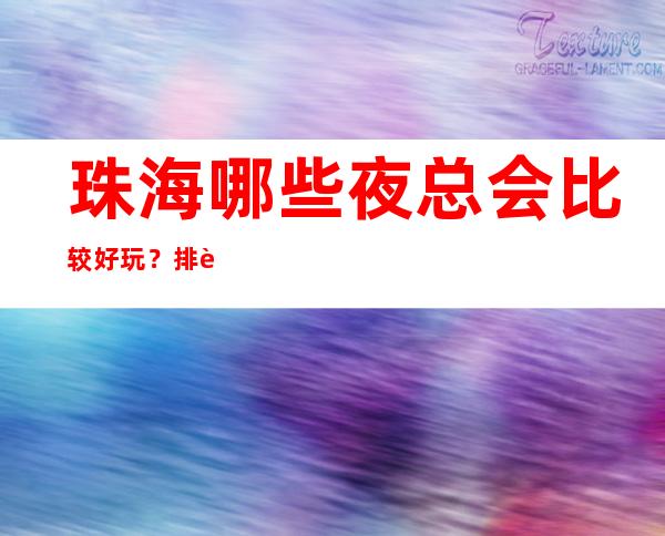 珠海哪些夜总会比较好玩？排行榜这三家必玩场所