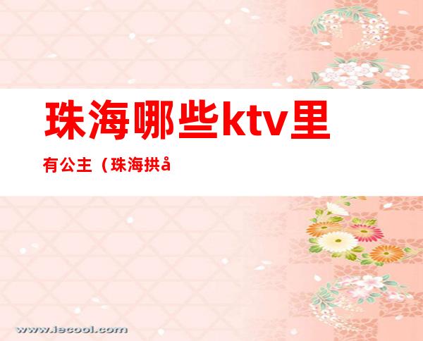珠海哪些ktv里有公主(珠海拱北ktv有公主吗)