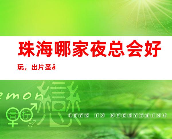 珠海哪家夜总会好玩,出片圣地这几家在珠海你必须要去