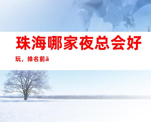 珠海哪家夜总会好玩,排名前五高档的夜总会有哪些?