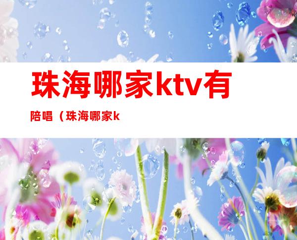 珠海哪家ktv有陪唱(珠海哪家ktv有陪唱的)