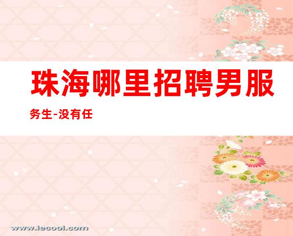 珠海哪里招聘男服务生-没有任何速成的职位