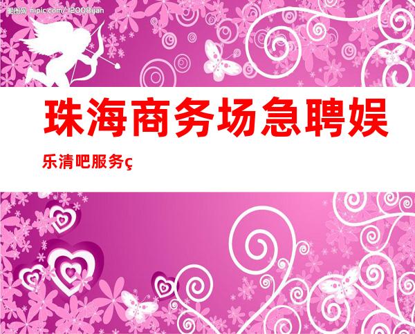 珠海商务场急聘娱乐清吧服务生-当天入职上班
