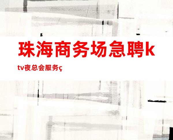 珠海商务场急聘ktv夜总会服务生选择大于一切