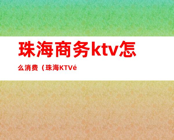 珠海商务ktv怎么消费(珠海KTV预定)