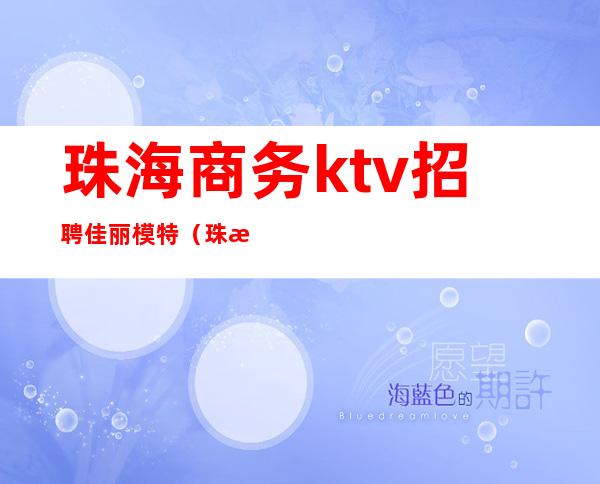 珠海商务ktv招聘佳丽模特(珠海夜场模特招聘)