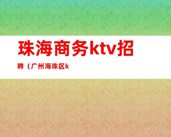 珠海商务ktv招聘(广州海珠区ktv招聘)