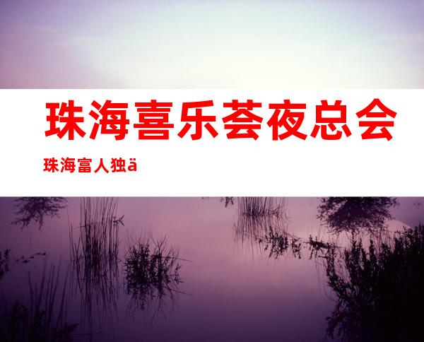 珠海喜乐荟夜总会珠海富人独享夜总会之一