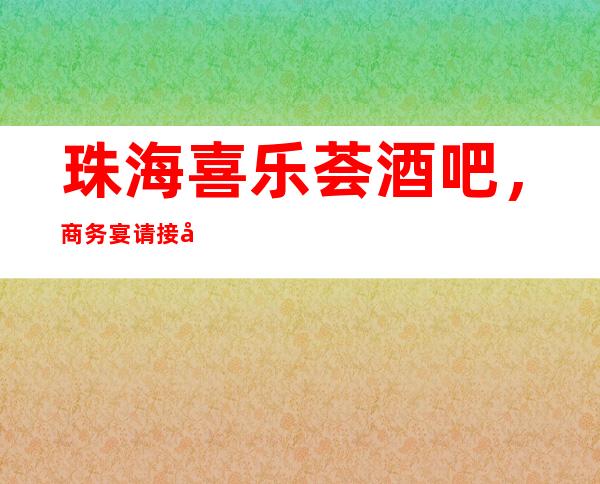 珠海喜乐荟酒吧，商务宴请接待客户选择