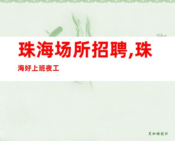 珠海场所招聘,珠海好上班夜工作工资高负责引路聚焦于你