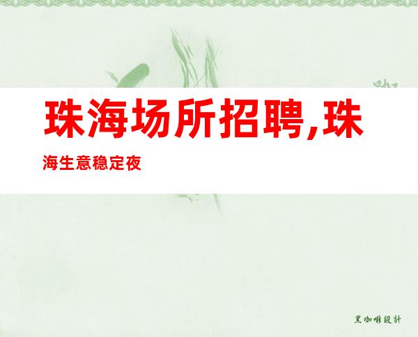珠海场所招聘,珠海生意稳定夜工作中更高走出困境年底赚时刻