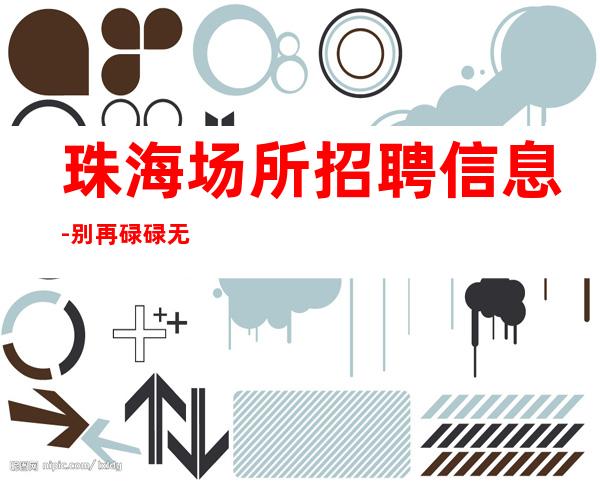珠海场所招聘信息-别再碌碌无为赶紧加入