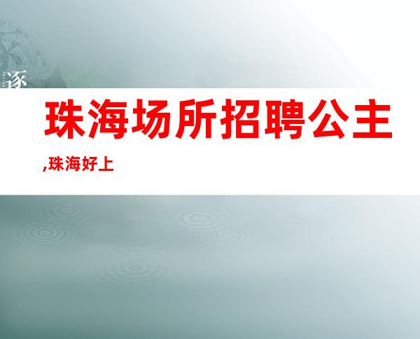 珠海场所招聘公主,珠海好上班酒吧招聘员工,