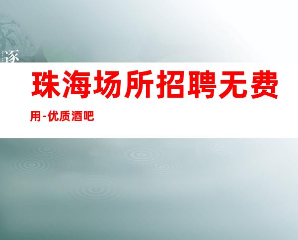 珠海场所招聘无费用-优质酒吧团队诚聘-场服务员