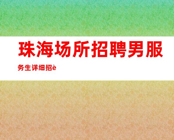 珠海场所招聘男服务生=详细招聘内容尽在眼底