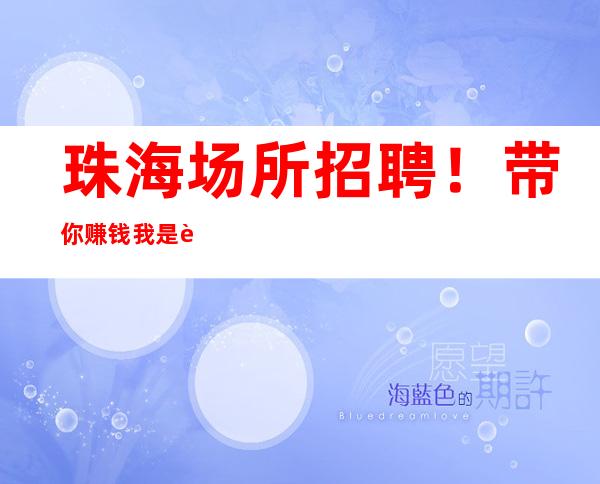 珠海场所招聘!带你赚钱我是认真的!赠人玫瑰,手留余香!