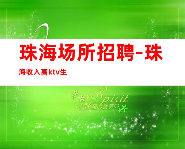 珠海场所招聘-珠海收入高ktv生意火宏哥团队练就酒量