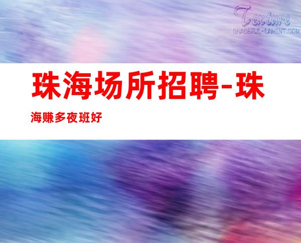 珠海场所招聘-珠海赚多夜班好鸽子别来不论年龄