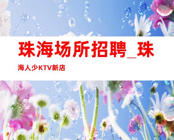 珠海场所招聘_珠海人少KTV新店规矩基本无惊人之举