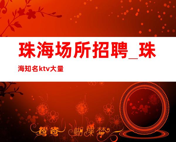 珠海场所招聘_珠海知名ktv大量繁华地段外商云集客户