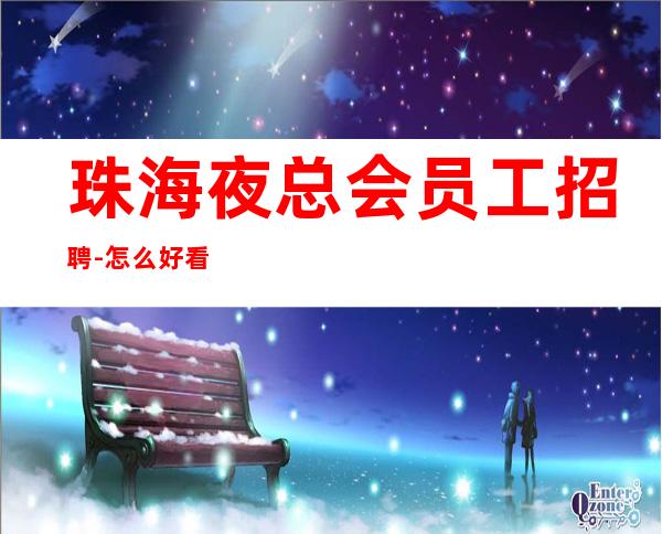 珠海夜总会员工招聘-怎么好看怎么穿