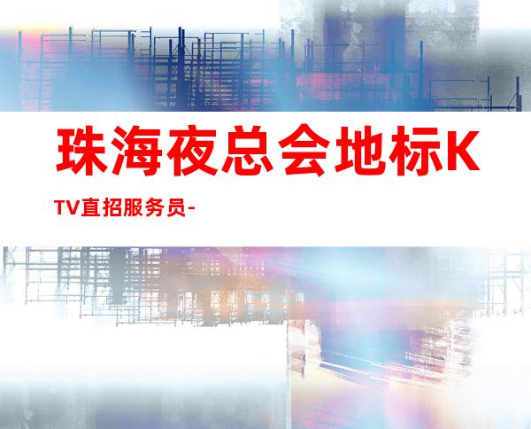 珠海夜总会地标KTV直招服务员-无业绩要求无压力赚