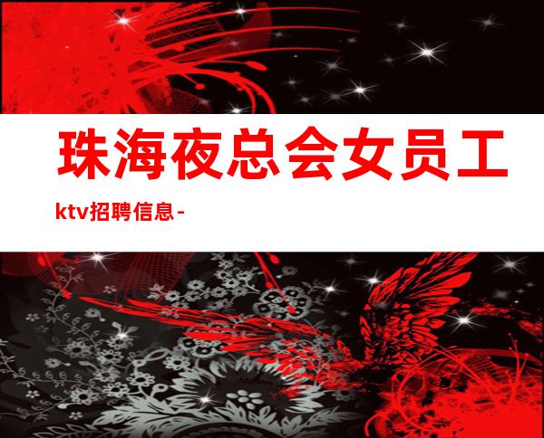 珠海夜总会女员工ktv招聘信息-绿色商务场诚聘起服务员