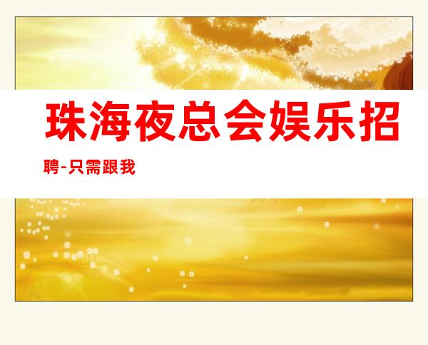 珠海夜总会娱乐招聘-只需跟我一年