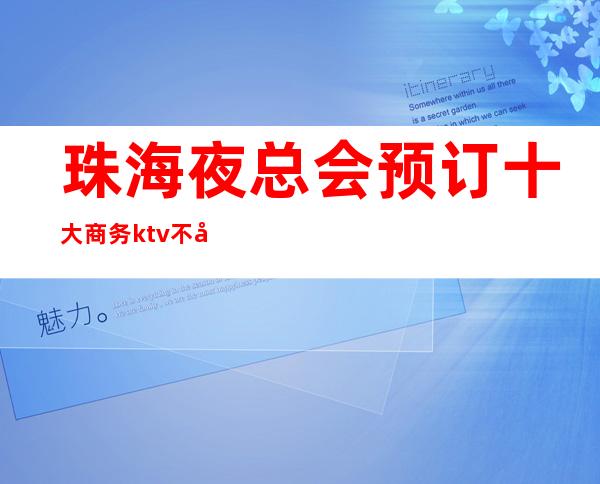 珠海夜总会预订 十大商务ktv不容错过的场所