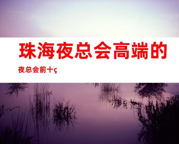 珠海夜总会高端的夜总会前十的是哪些？