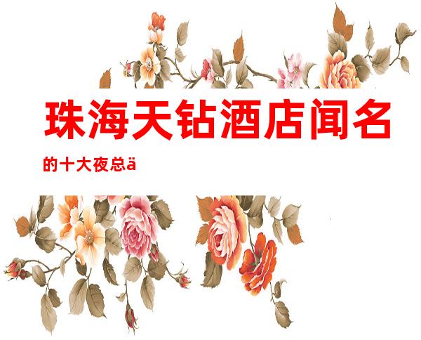 珠海天钻酒店闻名的十大夜总会物超所值