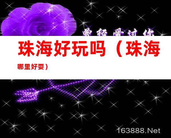 珠海好玩吗（珠海哪里好耍）