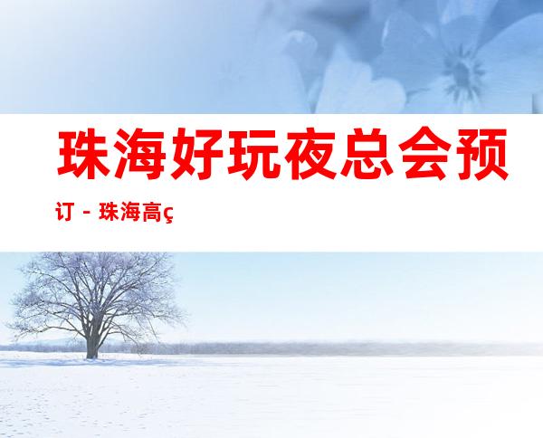 珠海好玩夜总会预订-珠海高端夜总会排名