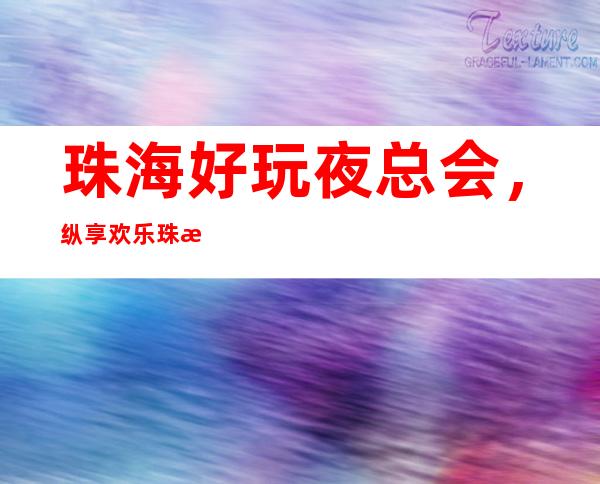 珠海好玩夜总会，纵享欢乐珠海好玩有趣夜总会盘点