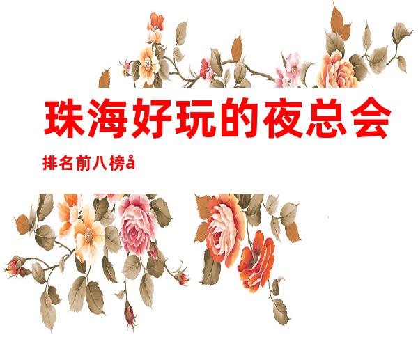 珠海好玩的夜总会排名前八榜单,好玩的是哪几家
