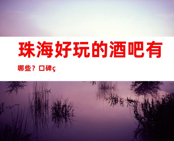 珠海好玩的酒吧有哪些?口碑爆棚人多
