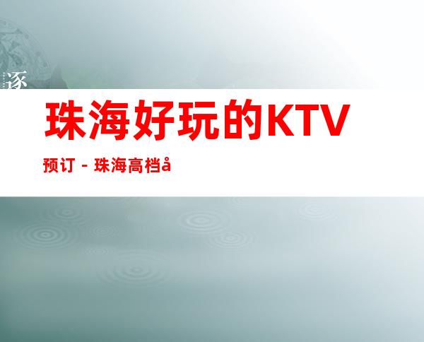 珠海好玩的KTV预订－珠海高档商务KTV夜总会预定