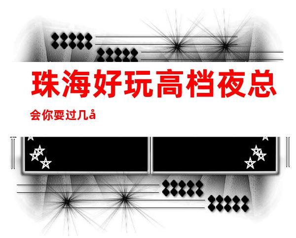 珠海好玩高档夜总会你耍过几家，珠海五大高端夜总会排名