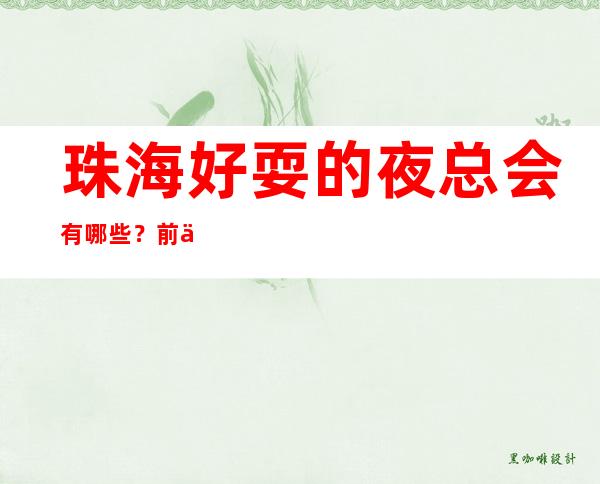珠海好耍的夜总会有哪些？前三家回头客超多榜上有名
